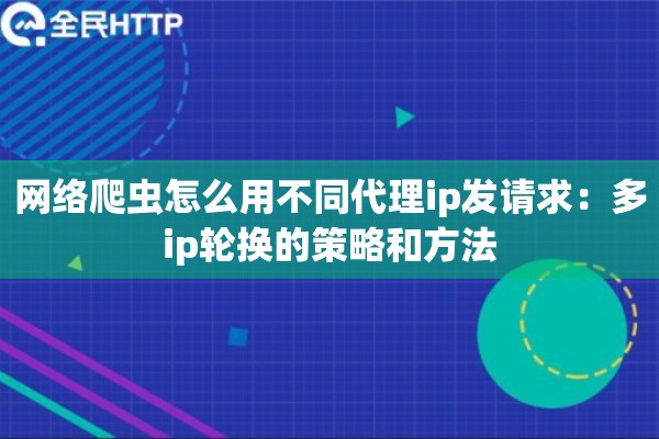 网络爬虫怎么用不同代理ip发请求:多ip轮换的策略和方法 网络爬虫怎么用不同代理ip发请求:多ip轮换的策略和方法