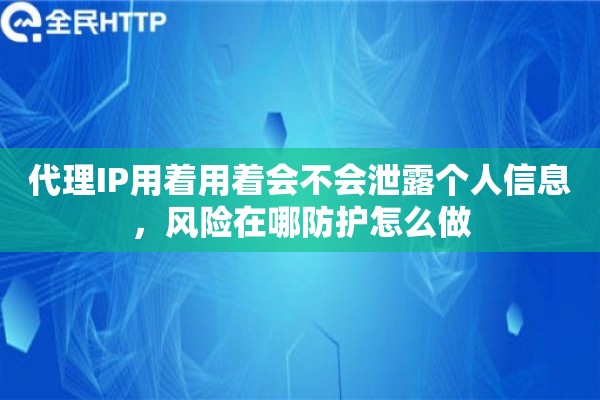 代理IP用着用着会不会泄露个人信息，风险在哪防护怎么做