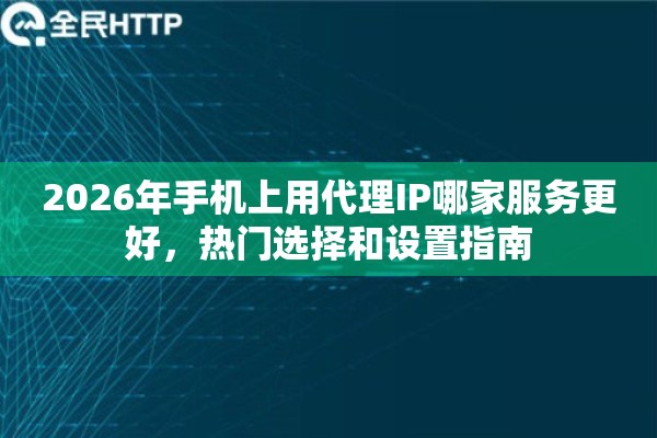 2026年手机上用代理IP哪家服务更好，热门选择和设置指南