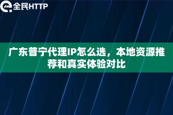 广东普宁代理IP怎么选，本地资源推荐和真实体验对比
