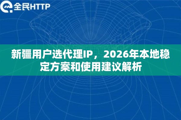 新疆用户选代理IP，2026年本地稳定方案和使用建议解析