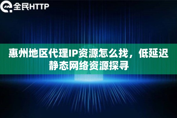 惠州地区代理IP资源怎么找，低延迟静态网络资源探寻