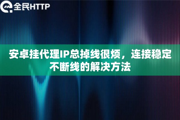 安卓挂代理IP总掉线很烦，连接稳定不断线的解决方法