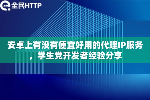安卓上有没有便宜好用的代理IP服务,学生党开发者经验分享 安卓上有没有便宜好用的代理IP服务,学生党开发者经验分享