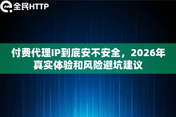付费代理IP到底安不安全，2026年真实体验和风险避坑建议