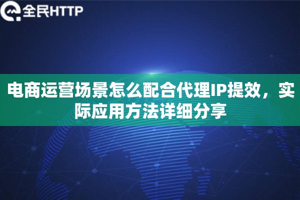 电商运营场景怎么配合代理IP提效，实际应用方法详细分享
