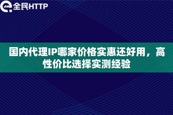 国内代理IP哪家价格实惠还好用,高性价比选择实测经验 国内代理IP哪家价格实惠还好用,高性价比选择实测经验