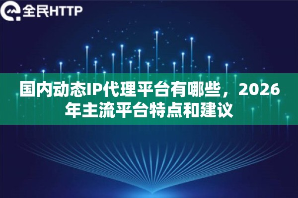 国内动态IP代理平台有哪些,2026年主流平台特点和建议 国内动态IP代理平台有哪些,2026年主流平台特点和建议