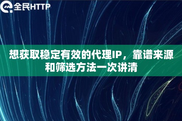 想获取稳定有效的代理IP,靠谱来源和筛选方法一次讲清 想获取稳定有效的代理IP,靠谱来源和筛选方法一次讲清