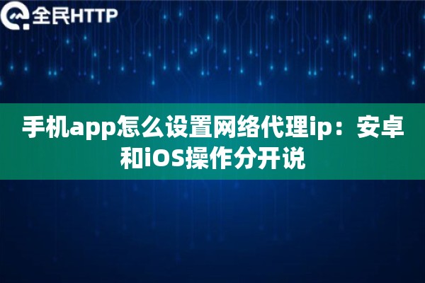 手机app怎么设置网络代理ip:安卓和iOS操作分开说 手机app怎么设置网络代理ip:安卓和iOS操作分开说