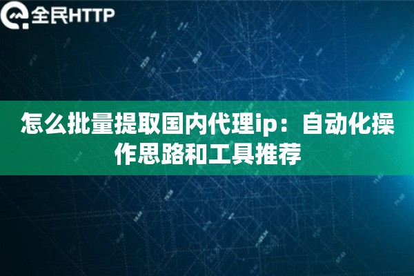 怎么批量提取国内代理ip:自动化操作思路和工具推荐 怎么批量提取国内代理ip:自动化操作思路和工具推荐