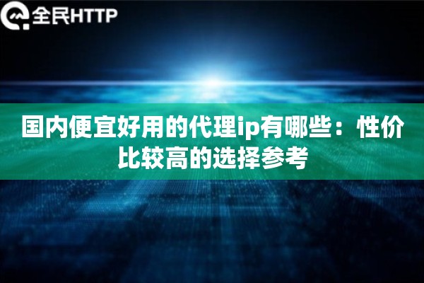 国内便宜好用的代理ip有哪些:性价比较高的选择参考 国内便宜好用的代理ip有哪些:性价比较高的选择参考