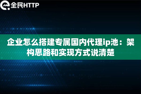 企业怎么搭建专属国内代理ip池:架构思路和实现方式说清楚 企业怎么搭建专属国内代理ip池:架构思路和实现方式说清楚