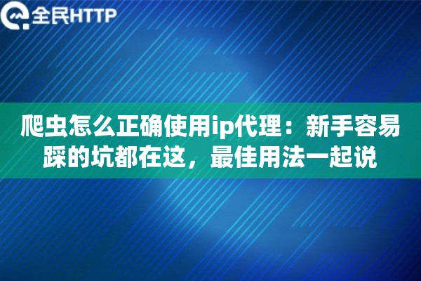 爬虫怎么正确使用ip代理：新手容易踩的坑都在这，最佳用法一起说