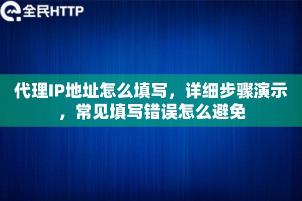 代理IP地址怎么填写，详细步骤演示，常见填写错误怎么避免