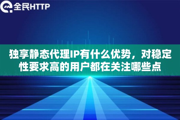 独享静态代理IP有什么优势，对稳定性要求高的用户都在关注哪些点