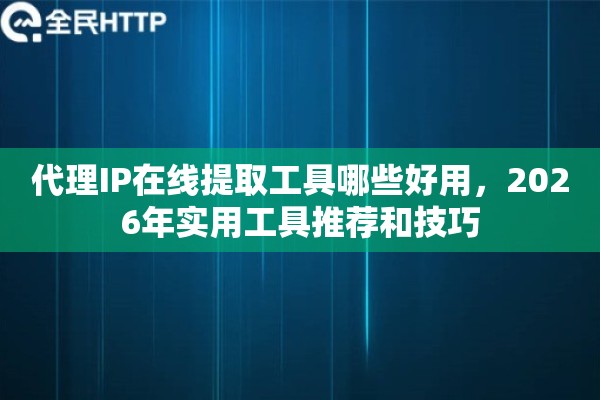 代理IP在线提取工具哪些好用,2026年实用工具推荐和技巧 代理IP在线提取工具哪些好用,2026年实用工具推荐和技巧