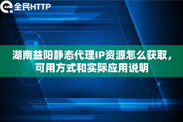 湖南益阳静态代理IP资源怎么获取,可用方式和实际应用说明 湖南益阳静态代理IP资源怎么获取,可用方式和实际应用说明