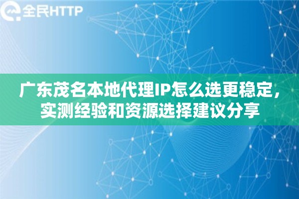 广东茂名本地代理IP怎么选更稳定,实测经验和资源选择建议分享 广东茂名本地代理IP怎么选更稳定,实测经验和资源选择建议分享