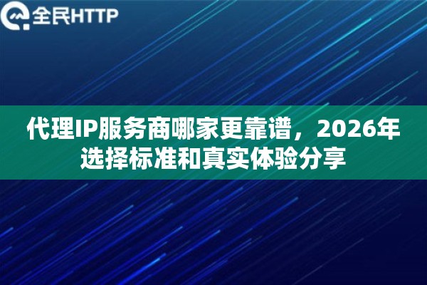 代理IP服务商哪家更靠谱,2026年选择标准和真实体验分享 代理IP服务商哪家更靠谱,2026年选择标准和真实体验分享