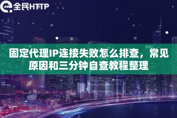 固定代理IP连接失败怎么排查，常见原因和三分钟自查教程整理