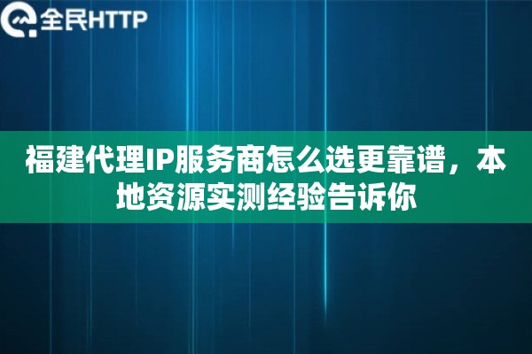 福建代理IP服务商怎么选更靠谱,本地资源实测经验告诉你 福建代理IP服务商怎么选更靠谱,本地资源实测经验告诉你