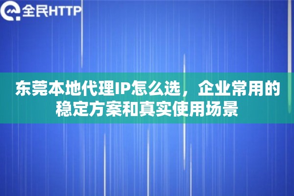 东莞本地代理IP怎么选,企业常用的稳定方案和真实使用场景 东莞本地代理IP怎么选,企业常用的稳定方案和真实使用场景