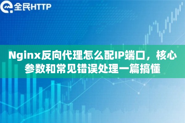 Nginx反向代理怎么配IP端口,核心参数和常见错误处理一篇搞懂 Nginx反向代理怎么配IP端口,核心参数和常见错误处理一篇搞懂