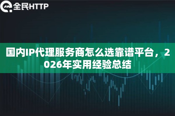 国内IP代理服务商怎么选靠谱平台,2026年实用经验总结 国内IP代理服务商怎么选靠谱平台,2026年实用经验总结