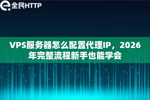 VPS服务器怎么配置代理IP,2026年完整流程新手也能学会 VPS服务器怎么配置代理IP,2026年完整流程新手也能学会