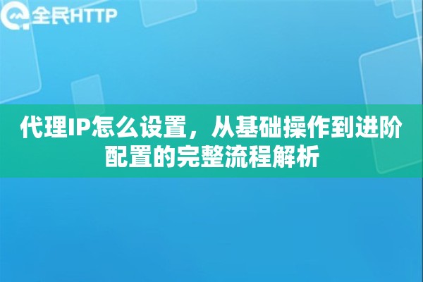 代理IP怎么设置，从基础操作到进阶配置的完整流程解析