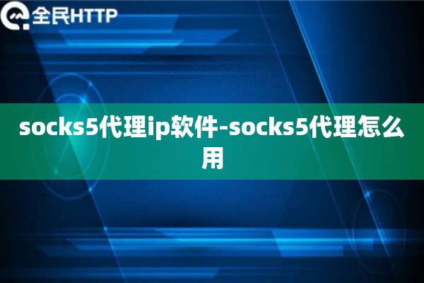 socks5代理ip软件-socks5代理怎么用