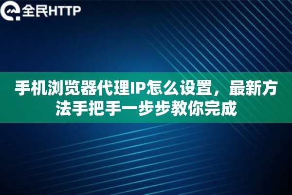 手机浏览器代理IP怎么设置,最新方法手把手一步步教你完成 手机浏览器代理IP怎么设置,最新方法手把手一步步教你完成