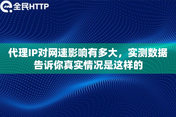代理IP对网速影响有多大，实测数据告诉你真实情况是这样的