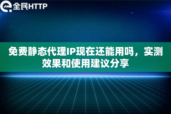 免费静态代理IP现在还能用吗，实测效果和使用建议分享