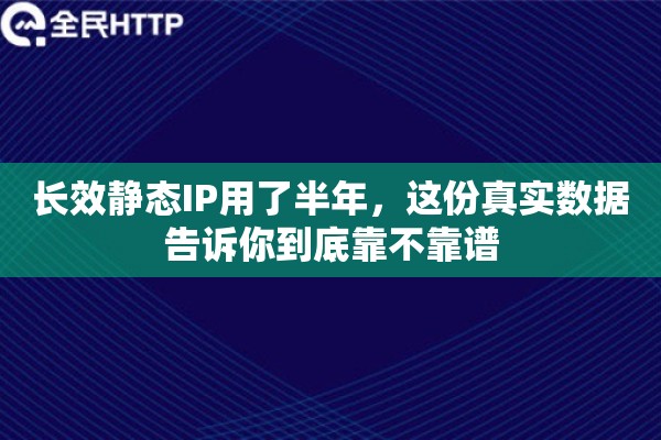 长效静态IP用了半年，这份真实数据告诉你到底靠不靠谱