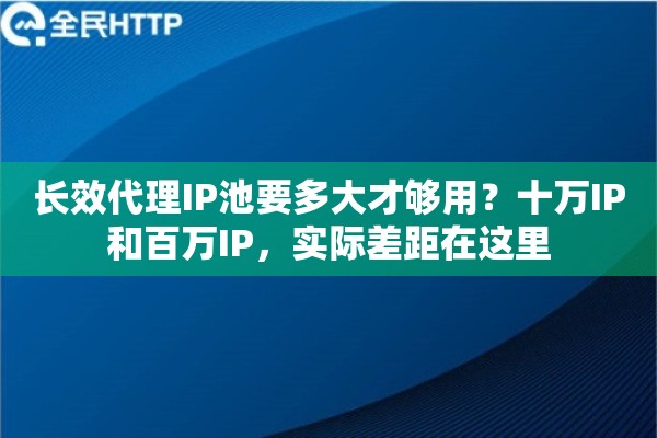 长效代理IP池要多大才够用?十万IP和百万IP,实际差距在这里 长效代理IP池要多大才够用?十万IP和百万IP,实际差距在这里