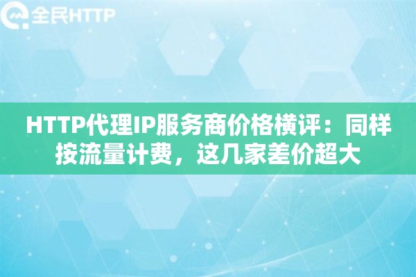 HTTP代理IP服务商价格横评：同样按流量计费，这几家差价超大