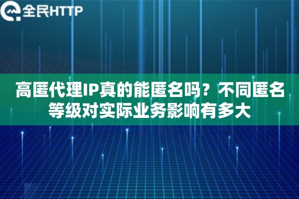 高匿代理IP真的能匿名吗?不同匿名等级对实际业务影响有多大 高匿代理IP真的能匿名吗?不同匿名等级对实际业务影响有多大
