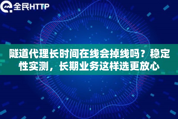 隧道代理长时间在线会掉线吗？稳定性实测，长期业务这样选更放心