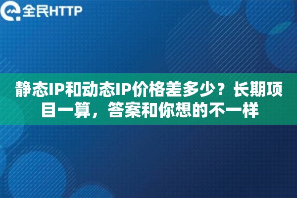 静态IP和动态IP价格差多少？长期项目一算，答案和你想的不一样