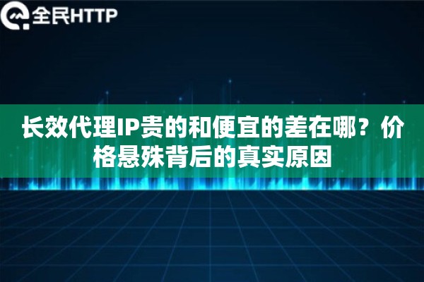 长效代理IP贵的和便宜的差在哪？价格悬殊背后的真实原因