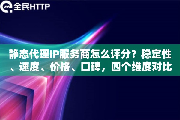 静态代理IP服务商怎么评分？稳定性、速度、价格、口碑，四个维度对比