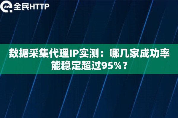 数据采集代理IP实测：哪几家成功率能稳定超过95%？