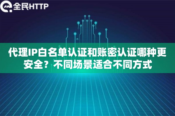 代理IP白名单认证和账密认证哪种更安全？不同场景适合不同方式