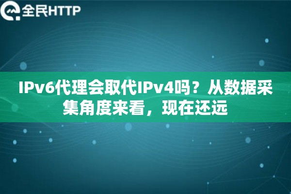 IPv6代理会取代IPv4吗？从数据采集角度来看，现在还远