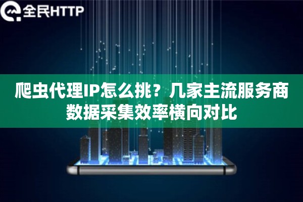 爬虫代理IP怎么挑？几家主流服务商数据采集效率横向对比