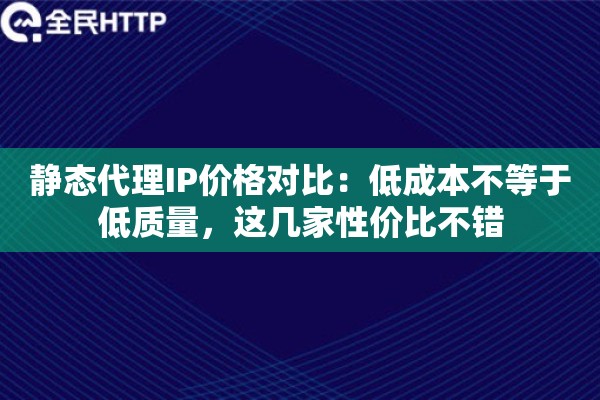 静态代理IP价格对比：低成本不等于低质量，这几家性价比不错