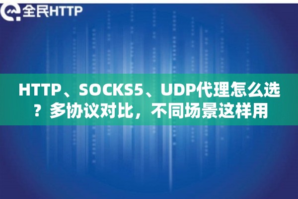 HTTP、SOCKS5、UDP代理怎么选？多协议对比，不同场景这样用