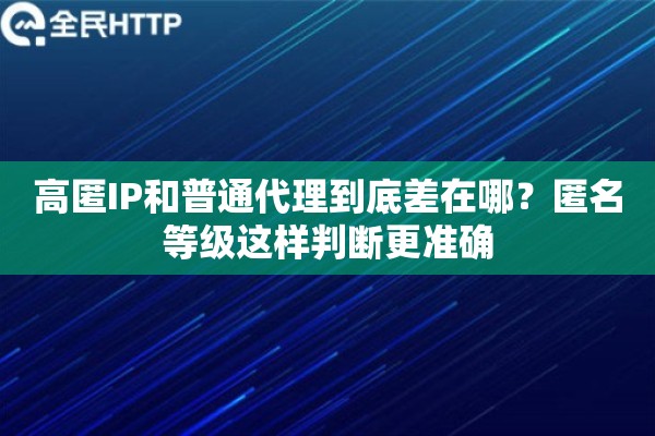 高匿IP和普通代理到底差在哪？匿名等级这样判断更准确